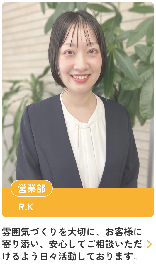 雰囲気作りを大切に、お客様に寄り添い、安心してご相談いただけるよう日々活動しております。