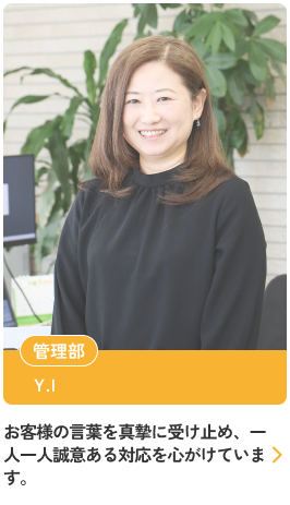 お客様の言葉を真摯に受け止め、一人一人誠意ある対応を心がけています。